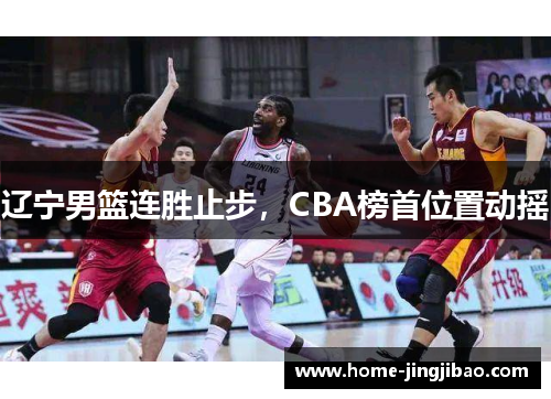 辽宁男篮连胜止步，CBA榜首位置动摇